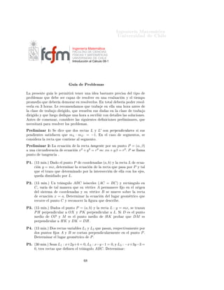 ÁÒ Ò Ö Å Ø Ñ Ø 
                                                                                                                               ÍÒ Ú Ö×                               Ð

                                                                 Ingeniería Matemática
                                                                 FACULTAD DE CIENCIAS
                                                                 FÍSICAS Y MATEMÁTICAS
                                                                 UNIVERSIDAD DE CHILE
                                                                 Introducción al Cálculo 08-1




                                                                 Ù                  ÈÖÓ Ð Ñ ×
Ä       ÔÖ × ÒØ             Ù         Ð       Ô ÖÑ Ø Ö                  Ø Ò Ö ÙÒ                                ×Ø ÒØ         ÔÖ 
 ×               Ð Ø ÔÓ
ÔÖÓ Ð Ñ × ÕÙ                                      × Ö 
 Ô Þ                    Ö ×ÓÐÚ Ö             Ò ÙÒ               Ú ÐÙ 
            Ò Ý       Ð Ø    ÑÔÓ
ÔÖÓÑ          Ó ÕÙ                        Ö            ÑÓÖ Ö             Ò Ö ×ÓÐÚ ÖÐÓ×º                     Ò ØÓØ Ð                 Ö        ÔÓ         Ö Ö ×ÓÐ¹
Ú ÖÐ         Ò ¿        ÓÖ ×º Ä                   Ö 
ÓÑ Ò                ÑÓ× ÕÙ             ØÖ                    Ò     ÐÐ    ÙÒ             ÓÖ         ÒØ ×
Ð   
Ð ×               ØÖ            Ó            Ö         Ó¸ ÕÙ            Ö ×Ù ÐÚ            ×Ù×         Ù      ×     Ò Ð        
Ð ×            ØÖ           Ó
    Ö        Ó Ý ÕÙ          ÐÙ           Ó            ÕÙ        ÙÒ            ÓÖ            ×
Ö            Ö 
ÓÒ            Ø ÐÐ × Ð × ×ÓÐÙ
 ÓÒ ×º
    ÒØ ×           
ÓÑ ÒÞ Ö¸ 
ÓÒ×                               Ö       Ð × ×       Ù       ÒØ ×                Ò 
 ÓÒ × ÔÖ Ð Ñ Ò Ö ×¸ ÕÙ
Ò 
 × Ø Ö              Ô Ö      Ö ×ÓÐÚ Ö ÐÓ× ÔÖÓ Ð Ñ ×º

ÈÖ Ð Ñ Ò Ö ½                      Ë               
    ÕÙ               Ó× Ö 
Ø ×         L Ý L′ ×ÓÒ Ô ÖÔ Ò 
ÙÐ Ö × × ×Ù×
Ô Ò          ÒØ × × Ø ×               
 Ò ÕÙ                 mL · mL ′                  = −1º Ò Ð 
 ×Ó      × Ñ ÒØÓ×¸ ×

ÓÒ×          Ö    Ð    Ö 
Ø          ÕÙ              
ÓÒØ       Ò           Ð ×    Ñ ÒØÓº

ÈÖ Ð Ñ Ò Ö ¾                    Ä             
Ù 
          Ò            Ð     Ö 
Ø         Ø Ò ÒØ               ÔÓÖ ÙÒ ÔÙÒØÓ P = (α, β)
    ÙÒ       
 Ö
ÙÒ          Ö Ò
                          
Ù 
         Ò    x2 + y 2 = r2                  ×    xα + yβ = r2 º P × ÐÐ Ñ
ÔÙÒØÓ              Ø Ò          Ò
            º


È½º      ´½       Ñ Òºµ                   Ó        Ð ÔÙÒØÓ          P              
ÓÓÖ         Ò           ×   (a, b)   Ý Ð     Ö 
Ø          L           
Ù ¹
         
    Ò    y = mx¸                        Ø ÖÑ Ò Ö Ð                  
Ù 
          Ò           Ð       Ö 
Ø     ÕÙ     Ô ×          ÔÓÖ    P     Ý Ø Ð
         ÕÙ        Ð ØÖ ÞÓ ÕÙ                          Ø ÖÑ Ò                 Ó ÔÓÖ Ð            ÒØ Ö× 

               Ò           ÐÐ       
ÓÒ ÐÓ×           ×¸
         ÕÙ                 Ñ                 Ó ÔÓÖ         Lº
È¾º      ´½       Ñ Òºµ ÍÒ ØÖ                         Ò ÙÐÓ         ABC             × ×
 Ð × ´AC                  = BC µ            Ý Ö 
Ø Ò ÙÐÓ               Ò
         C¸       Ú Ö               Ø Ð Ñ Ò Ö                       ÕÙ        ×Ù Ú ÖØ 
             A       Ô ÖÑ Ò 
                     Ó    Ò     Ð ÓÖ       Ò
              Ð × ×Ø Ñ                            
ÓÓÖ       Ò           × Ý ×Ù Ú ÖØ 
                      B     ×     ÑÙ Ú             ×Ó Ö       Ð     Ö 
Ø
                  
Ù 
          Ò    x = aº                     Ø ÖÑ Ò Ö Ð                   
Ù 
           Ò          Ð ÐÙ     Ö        ÓÑ ØÖ 
Ó ÕÙ
         Ö 
ÓÖÖ             Ð ÔÙÒØÓ     C Ý                 Ö 
ÓÒÓ
 Ö Ð                      ÙÖ         ÕÙ             ×
Ö      º

È¿º      ´½       Ñ Òºµ                   Ó×          Ð ÔÙÒØÓ           P = (a, b) Ý Ð                      Ö 
Ø   L : y = mx¸ × ØÖ Þ Ò
         PH        Ô ÖÔ Ò                 
ÙÐ Ö             OX          ÝP K Ô ÖÔ Ò                         
ÙÐ Ö    Lº Ë D × Ð ÔÙÒØÓ
         Ñ         Ó            OP            Ý    M         ×          Ð ÔÙÒØÓ Ñ                   Ó            HK ÔÖÓ Ö ÕÙ DM ×
         Ô ÖÔ Ò             
ÙÐ Ö                 HK        Ý    DK = DH º
È º      ´½       Ñ Òºµ           Ó× Ö 
Ø × Ú Ö                          Ð ×       L1   Ý   L2      ÕÙ      Ô × Ò¸ Ö ×Ô 
Ø Ú Ñ ÒØ                           ÔÓÖ
             Ó× ÔÙÒØÓ×                    Ó×      A    Ý    B       ×    
ÓÖØ Ò Ô ÖÔ Ò                          
ÙÐ ÖÑ ÒØ                Ò    Ð ÔÙÒØÓ          Pº
              Ø ÖÑ Ò Ö                Ð ÐÙ             Ö        ÓÑ ØÖ 
Ó                    Pº
È º      ´¿¼ Ñ Òºµ Ë                  Ò       L1 : x+2y+4 = 0¸ L2 : x−y−1 = 0¸ Ý L3 : −x+3y−3 =
         0¸   ØÖ × Ö 
Ø × ÕÙ                        Ò Ò Ð ØÖ Ò ÙÐÓ ABC º   Ø ÖÑ Ò Ö
 