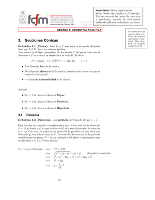 Importante:         Î × Ø       Ö   ÙÐ ÖÑ ÒØ
                                                                                                                          ØØÔ »»ÛÛÛº ÑºÙ
 Ð º
Ð» 
 Ð
ÙÐÓº
                                             Ingeniería Matemática                                                                 Ò
ÓÒØÖ Ö × Ð ×         Ù   ×                  Ö
 
 Ó×
                                             FACULTAD DE CIENCIAS
                                                                                                                      Ý    ÔÖÓ Ð Ñ ×¸             Ñ ×             Ò ÓÖÑ 
                Ò
                                                                                              ÁÒ Ò Ö ÅÖ
Ø Ñ
ÙØ Ð
 Ö
                                             FÍSICAS Y MATEMÁTICAS
                                             UNIVERSIDAD DE CHILE                                    
          ×                                 Ð       Ò Ñ 
             Ð 
ÙÖ×Óº
                                             Introducción al Cálculo 08- 1                     ÍÒ Ú Ö×                                        Ð
                                                        SEMANA 4: GEOMETRÍA ANALÍTICA
                                                                                                                                                                  Í×         ×Ø × ÒÓØ ×         Ð
                                                                                                                                                                  Ñ Ö            Ò Ô Ö       
ÓÒ¹
                                                                                                                                                                  ×ÙÐØ Ö               Ñ Ò Ö
                                                                                                                                                                  Ñ × Ö Ô                Ð Ñ ¹
3.      Secciones Cónicas                                                                                                                                         Ø Ö       Ðº    À Þ    Ø Ñ¹
                                                                                                                                                                        Ò        ØÙ×   ÔÖÓÔ     ×
       Ò 
 Ò ¿º½ ´                  Ò 
 µº Ë Ò          D Ý F ÙÒ Ö 
Ø Ý ÙÒ ÔÙÒØÓ                                 Ð ÔÐ ÒÓ                                           ÒÓØ 
 ÓÒ ×º

Ø Ð × ÕÙ F ∈ Dº Ë e ÙÒ Ò Ñ ÖÓ ÔÓ× Ø ÚÓº
ÍÒ 
 Ò 
 × Ð ÐÙ Ö ÓÑ ØÖ 
Ó       ÐÓ× ÔÙÒØÓ× P Ð ÔÐ ÒÓ Ø Ð × ÕÙ ×Ù
  ×Ø Ò
    F × e¹Ú 
 × ×Ù ×Ø Ò
    Ð Ö 
Ø Dº × 
 Ö
                P ∈            Ò
         ⇐⇒ d(P, F ) = e · d(P, D),                           e>0

       F    × ÐÐ Ñ         Ó    Ó
Ó         Ð   
 Ò 
 º

       D      × ÐÐ Ñ                 Ö 
ØÖ Þ        Ð    
 Ò 
       ´Ú Ö ÑÓ× × ÐÓ             Ð 
 ×Ó        Ò ÕÙ              ×
       Ú ÖØ 
 Ð Ù          ÓÖ ÞÓÒØ Ðµº

       e    × ÐÐ Ñ              Ü
 ÒØÖ 
                   Ð   
 Ò 
 º




      Ñ ×


       Ë    e<1   Ð        
 Ò 
      ×    ÐÐ Ñ Ö        Ð Ô×    º


       Ë    e=1   Ð        
 Ò 
      ×    ÐÐ Ñ Ö       È Ö ÓÐ        º


       Ë    e>1   Ð        
 Ò 
      ×    ÐÐ Ñ Ö       À Ô Ö ÓÐ          º



3.1.       Parábola
       Ò 
 Ò ¿º¾ ´È Ö ÓÐ µº ÍÒ Ô Ö ÓÐ 
ÓÖÖ ×ÔÓÒ                                                    Ð 
 ×Ó e = 1º
È Ö     ×
Ö     Ö ×Ù       
Ù 
       Ò 
ÓÒ×        Ö Ö ÑÓ× ÕÙ                Ð    Ó
Ó    ×Ø       Ò Ð       Ù    
 
      Ò
F = (0, p) ÓÒ p = 0 Ý ÕÙ Ð      Ö 
ØÖ Þ D × Ð                             Ö 
Ø           ÓÖ ÞÓÒØ Ð               
Ù 
      Ò
y = −pº ÓÒ ×ØÓ¸ Ð ÓÖ Ò × ÙÒ ÔÙÒØÓ            Ð                                Ô Ö        ÓÐ    Ý    ÕÙ           ×Ø   ÙÒ
  ×Ø Ò
   |p| Ø ÒØÓ F 
ÓÑÓ     Dº È Ö ×
Ö                                     ÖÐ     
Ù 
      Ò         Ð   Ô Ö          ÓÐ

ÓÒ×    Ö ÑÓ× ÙÒ ÔÙÒØÓ P = (x, y) 
Ù ÐÕÙ Ö                                    Ð ÔÐ ÒÓ          ÑÔÓÒ          ÑÓ× ÕÙ
×Ù   ×Ø Ò
      F Ý D× Ò Ù Ð ×


P = (x, y) ∈ È         Ö       ÓÐ      ⇐⇒        PF = PD
                                       ⇐⇒           x2 + (y − p)2 = |y + p|; Ð Ú Ò                                    Ó    Ð 
Ù      Ö   Ó¸

                                       ⇐⇒        x + y − 2py + p = y + 2py + p2
                                                  2     2          2     2

                                       ⇐⇒        x2 = 4py
                                                      1 2
                                       ⇐⇒        y=     x .
                                                     4p



                                                          ¼
 