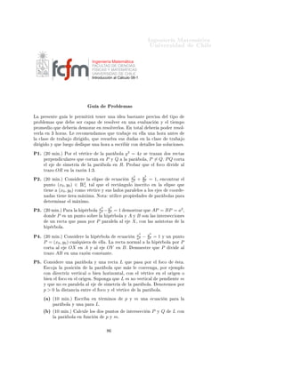 ÁÒ Ò Ö Å Ø Ñ Ø 
                                                                                                                                                            ÍÒ Ú Ö×                                    Ð

                                                                                 Ingeniería Matemática
                                                                                 FACULTAD DE CIENCIAS
                                                                                 FÍSICAS Y MATEMÁTICAS
                                                                                 UNIVERSIDAD DE CHILE
                                                                                 Introducción al Cálculo 08-1




                                                                                 Ù                 ÈÖÓ Ð Ñ ×
Ä       ÔÖ × ÒØ                   Ù            Ð       Ô ÖÑ Ø Ö                      Ø Ò Ö ÙÒ                                            ×Ø ÒØ             ÔÖ 
 ×                 Ð Ø ÔÓ
ÔÖÓ Ð Ñ × ÕÙ                                               × Ö 
 Ô Þ                           Ö ×ÓÐÚ Ö                  Ò ÙÒ                     Ú ÐÙ 
             Ò Ý           Ð Ø    ÑÔÓ
ÔÖÓÑ              Ó ÕÙ                             Ö                ÑÓÖ Ö                Ò Ö ×ÓÐÚ ÖÐÓ×º                              Ò ØÓØ Ð                     Ö           ÔÓ     Ö Ö ×ÓÐ¹
Ú ÖÐ             Ò ¿          ÓÖ ×º Ä                      Ö 
ÓÑ Ò                       ÑÓ× ÕÙ             ØÖ                            Ò       ÐÐ       ÙÒ             ÓÖ        ÒØ ×
Ð   
Ð ×                  ØÖ                   Ó           Ö          Ó¸ ÕÙ               Ö ×Ù ÐÚ               ×Ù×              Ù           ×     Ò Ð           
Ð ×               ØÖ             Ó
    Ö        Ó Ý ÕÙ                   ÐÙ           Ó                ÕÙ           ÙÒ           ÓÖ             ×
Ö                 Ö 
ÓÒ                 Ø ÐÐ × Ð × ×ÓÐÙ
 ÓÒ ×º

È½º      ´¾¼ Ñ Òºµ ÈÓÖ                                     Ð Ú ÖØ 
                       Ð       Ô Ö           ÓÐ           y 2 = 4x                  ×    ØÖ Þ Ò                Ó× Ö 
Ø ×
         Ô ÖÔ Ò                   
ÙÐ Ö × ÕÙ                         
ÓÖØ Ò                   Ò   P    Ý   Q             Ð       Ô Ö              ÓÐ ¸      P = Qº P Q                   
ÓÖØ
             Ð                        × Ñ ØÖ                             Ð        Ô Ö             ÓÐ       Ò     Rº          ÈÖÓ                 Ö ÕÙ            Ð       Ó
Ó        Ú              Ð
         ØÖ ÞÓ            OR              Ò Ð              Ö Þ Ò ½ ¿º

È¾º      ´¾¼ Ñ Òºµ                         ÓÒ×                  Ö     Ð           Ð Ô×                     
Ù 
                                                                                                               x2   y2
                                                                                                               a2 + b2 = 1¸ Ò
ÓÒØÖ Ö Ð
                                                                                                                             Ò
         ÔÙÒØÓ                (x0 , y0 ) ∈ Ê2 Ø Ð ÕÙ
                                             +                                                     Ð Ö 
Ø Ò ÙÐÓ Ò×
Ö ØÓ Ò Ð   Ð Ô× ÕÙ
         Ø       Ò             (x0 , y0 ) 
ÓÑÓ Ú ÖØ 
 Ý                                           ×Ù× Ð         Ó× Ô Ö Ð ÐÓ×                               ÐÓ×               ×      
ÓÓÖ           ¹
         Ò            × Ø             Ò        Ö            Ñ Ü Ñ º ÆÓØ                                ÙØ Ð 
        ÔÖÓÔ                              ×          Ô Ö             ÓÐ × Ô Ö
                 Ø ÖÑ Ò Ö                      Ð Ñ Ü ÑÓº

È¿º      ´¾¼ Ñ Òºµ È Ö                                 Ð           Ô Ö ÓÐ
                                                                                         x2   y2
                                                                                         a2 − b2 = 1                         ÑÓ×ØÖ Ö ÕÙ                          AP = BP = a2 ¸
             ÓÒ           P           × ÙÒ ÔÙÒØÓ ×Ó Ö                                    Ð   Ô Ö ÓÐ                      Ý       A Ý B ×ÓÒ Ð ×                           ÒØ Ö× 

 ÓÒ ×
                  ÙÒ Ö 
Ø                      ÕÙ          Ô ×            ÔÓÖ        P        Ô Ö Ð Ð                Ð            X ¸ 
ÓÒ Ð ×                            × ÒØÓØ ×              Ð
                 Ô Ö ÓÐ º


È º      ´¾¼ Ñ Òºµ                         ÓÒ×                 Ö     Ð            Ô Ö ÓÐ                         
Ù 
                                                                                                                                 x2
                                                                                                                                 a2      Ò         −        y2
                                                                                                                                                            b2   =1          Ý ÙÒ ÔÙÒØÓ
         P = (x0 , y0 )                        
Ù ÐÕÙ                 Ö                   ÐÐ º Ä            Ö 
Ø             ÒÓÖÑ Ð                        Ð         Ô Ö ÓÐ              ÔÓÖ   P
         
ÓÖØ                 Ð                OX              Ò    A         Ý      Ð            OY            Ò    Bº                   ÑÙ ×ØÖ                 ÕÙ          P       Ú             Ð
         ØÖ ÞÓ            AB              Ò ÙÒ                 Ö Þ Ò 
ÓÒ×Ø ÒØ º

È º          ÓÒ×                  Ö       ÙÒ           Ô Ö            ÓÐ          Ý ÙÒ             Ö 
Ø          L       ÕÙ              Ô ×           ÔÓÖ           Ð       Ó
Ó              ×Ø º
             ×
Ó              Ð           ÔÓ× 
             Ò                Ð       Ô Ö          ÓÐ       ÕÙ            Ñ × Ð                   
ÓÒÚ Ò                  ¸ ÔÓÖ           ÑÔÐÓ
         
ÓÒ              Ö 
ØÖ Þ Ú ÖØ 
 Ð Ó                                             Ò        ÓÖ ÞÓÒØ Ð¸ 
ÓÒ                              Ð Ú ÖØ 
                   Ò       Ð ÓÖ         Ò Ó
                  Ò       Ð Ó
Ó                Ò           Ð ÓÖ           Òº ËÙÔÓÒ                         ÕÙ       L            × ÒÓ Ú ÖØ 
 Ð                            Ô Ò            ÒØ    m
         Ý ÕÙ             ÒÓ              × Ô Ö Ð Ð                       Ð                    × Ñ ØÖ                            Ð       Ô Ö           ÓÐ º               ÒÓØ ÑÓ× ÔÓÖ
         p>0              Ð               ×Ø Ò
                     ÒØÖ           Ð Ó
Ó Ý                  Ð Ú ÖØ 
                           Ð    Ô Ö            ÓÐ º

         ´ µ          ´½¼ Ñ Òºµ                             ×
Ö                   Ò Ø ÖÑ ÒÓ×                                 p       Ý    m       ÙÒ             
Ù 
            Ò Ô Ö         Ð
                      Ô Ö                 ÓÐ       Ý ÙÒ              Ô Ö             Lº
         ´ µ          ´½¼ Ñ Òºµ                                Ð
ÙÐ           ÐÓ×        Ó× ÔÙÒØÓ×                               ÒØ Ö× 

                  Ò     P       Ý   Q           L    
ÓÒ
                      Ð       Ô Ö              ÓÐ              Ò ÙÒ
                 Ò            p    Ý   mº
 