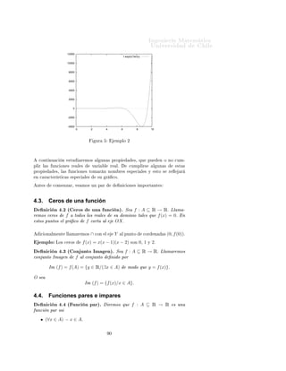 ÁÒ Ò Ö Å Ø Ñ Ø 
                                                                                          ÍÒ Ú Ö×                              Ð
                  √
           f (x) = x =⇒ Dom(f ) = Ê∗ ∪ {0}º
                                   +




           Ë   f (x) =          x + 2|x − 5| − x2 + |3x − 2|
            ÒØÓÒ
 × Ô Ö              Ø ÖÑ Ò Ö       Ð     ÓÑ Ò Ó       f                 Ö ×ÓÐÚ Ö×         ÙÒ           Ò ¹
           
Ù 
    Ò 
ÓÒ Ñ           ÙÐÓº



Ç × ÖÚ 
 Ò           Ä       Ð Ý       ÙÒ         ÙÒ
     Ò   (y = f (x))           ÔÙ          × Ö            Ò
ÑÙÐØ ÔÐ × ÓÖÑ ×          Ò 
          ÙÒ           ÐÐ ×          
ÙÑÔÐ Ö×            Ð    
ÓÒ         
   Ò            × 
 ¸
ÕÙ   Ô Ö    x Ò     Ð        ÓÑ Ò Ó          Ð    ÙÒ
     Ò ÔÙ         
 Ð
ÙÐ Ö×            ÙÒ        Ý × ÐÓ ÙÒ
Ñ      Ò     xº

       y = f (x)   Ø Ð ÕÙ        y + x2 = 5        
ÓÖÖ ×ÔÓÒ           ÙÒ            ÙÒ
        Òº

       y = f (x)   Ø Ð ÕÙ        x2 + y 2 = r2      ÒÓ 
ÓÖÖ       ×ÔÓÒ               ÙÒ         ÙÒ
       Òº

       y = f (x) Ø Ð ÕÙ y ≥ 0 ∧ x2 + y 2 = r2                    
ÓÖÖ ×ÔÓÒ                 ÙÒ         ÙÒ
          Ò   
ÓÒ
       Dom(f ) = [−r.r]º
       y = f (x) Ø Ð ÕÙ y < 0 ∧ x2 + y 2 = r2                    
ÓÖÖ ×ÔÓÒ                 ÙÒ         ÙÒ
          Ò   
ÓÒ
       Dom(f ) = (−r.r)º

4.2.       Gráﬁco de una función
       Ò 
 Ò º½º ÄÐ Ñ Ö ÑÓ× Ö 
Ó                                ÙÒ         ÙÒ
 Ò f Ð 
ÓÒ ÙÒØÓ
ÔÙÒØÓ×      Ð ÔÐ ÒÓ Gf               Ò Ó ÔÓÖ
                   Gf = {(x, y) ∈ Ê2 | x ∈ Dom(f ) ∧ y = f (x)}.

 Ð ÙÒÓ×        ÑÔÐÓ×             Ö    
Ó×


                        2
                                                                           sin(x)

                     1.5


                        1


                     0.5


                        0


                    -0.5


                        -1


                    -1.5


                        -2
                          -10           -5                0            5                   10



                                             ÙÖ               ÑÔÐÓ ½
 