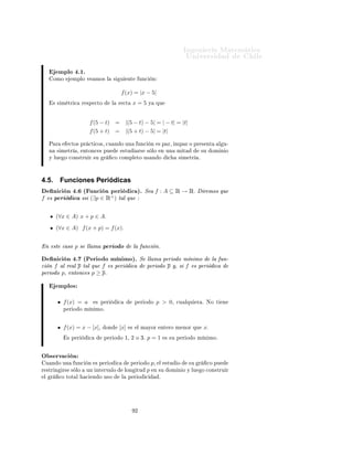 ÁÒ Ò Ö Å Ø Ñ Ø 
                                                                                                  ÍÒ Ú Ö×                        Ð
         (∀x ∈ A) f (−x) = f (x)º

    Ò 
 Ò º ´ ÙÒ
 Ò ÑÔ Öµº                                             Ö ÑÓ× ÕÙ f : A ⊆ Ê → Ê × ÙÒ
ÙÒ
 Ò ÑÔ Ö ××
         (∀x ∈ A) − x ∈ Aº
         (∀x ∈ A) f (−x) = −f (x)º

             ÑÔÐÓ×

               f (x) = 1 Ø         Ò    Dom(f ) = Ê ÄÙ                   ÓÐ     ÔÖ Ñ Ö        
ÓÒ      
   Ò×      
ÙÑÔÐ º

                      Ñ ×      f (−x) = 1 = f (x)º                ÄÙ    Ó   f       × Ô Öº


               f (x) = x       Ø    Ò    Dom(f ) = Ê
                      Ñ ×      f (−x) = −x = −f (x)º                   ÄÙ       Ó   f    × ÑÔ Öº

                           √
               f (x) =      x      Ø    Ò    Dom(f ) = Ê+ ∪ {0}¸                    ÐÙ    Ó ÒÓ 
ÙÑÔÐ           Ð   ÔÖ Ñ Ö
               
ÓÒ     
    Ò¸      Ò 
ÓÒ× 
Ù Ò
                 ÒÓ    × Ô Ö Ò           ÑÔ Öº




4.4.1.       Características de una función par o impar
         Ë    f    × ÙÒ        ÙÒ
       Ò   Ô Ö        ÒØÓÒ
 ×


                                                 (x, y) ∈ Gf ⇒ (−x, y) ∈ Gf .



         ÄÙ       Ó   Ð    Ö       
Ó        Ð        ÙÒ
    Ò    × × Ñ ØÖ 
Ó 
ÓÒ Ö ×Ô 
ØÓ                 Ð       OY º


         Ë    f    × ÙÒ        ÙÒ
       Ò       ÑÔ Ö        ÒØÓÒ
 ×


                                             (x, y) ∈ Gf ⇒ (−x, −y) ∈ Gf .



         ÄÙ       Ó   Ð    Ö       
Ó        Ð        ÙÒ
    Ò     × × Ñ ØÖ 
Ó 
ÓÒ Ö ×Ô 
ØÓ                    Ð ÓÖ     Ò   O
             Ð × ×Ø Ñ               
ÓÓÖ          Ò     ×º



             Ò ÓÖÑ         Ñ ×          Ò Ö Ð¸ ÔÙ                Ó × ÖÚ Ö×      ÕÙ        Ð   Ö   
Ó       ÙÒ         ÙÒ
    Ò
         × Ö      × Ñ ØÖ 
Ó 
ÓÒ Ö ×Ô 
ØÓ                         ÙÒ    Ö 
Ø     Ú ÖØ 
 Ð            
Ù 
       Ò   x=ℓ      ××
         ×    
ÙÑÔÐ Ò Ð × ×              Ù       ÒØ × 
ÓÒ         
 ÓÒ ×



         ℓ + t ∈ Dom(f ) =⇒ ℓ − t ∈ Dom(f )º
         ℓ + t ∈ Dom(f ) =⇒ f (ℓ − t) = f (ℓ + t)º



                                                                  ½
 