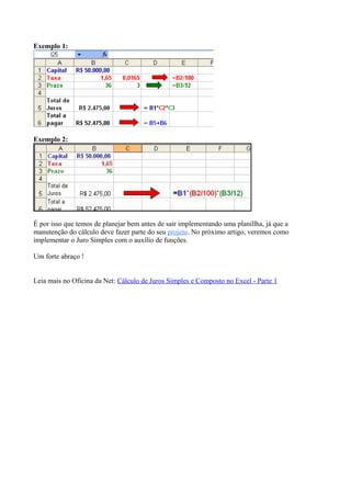 Exemplo 1:
Exemplo 2:
É por isso que temos de planejar bem antes de sair implementando uma planillha, já que a
manutenção do cálculo deve fazer parte do seu projeto. No próximo artigo, veremos como
implementar o Juro Simples com o auxílio de funções.
Um forte abraço !
Leia mais no Oficina da Net: Cálculo de Juros Simples e Composto no Excel - Parte 1
 