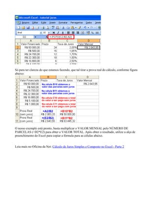 Só para ter clareza do que estamos fazendo, que tal tirar a prova real do cálculo, conforme figura
abaixo:
O nosso exemplo está pronto, basta multiplicar o VALOR MENSAL pelo NÚMERO DE
PARCELAS (=D2*E2) para obter o VALOR TOTAL. Após obter o resultado, utilize a alça de
preenchimento do Excel para copiar a fórmula para as células abaixo.
Leia mais no Oficina da Net: Cálculo de Juros Simples e Composto no Excel - Parte 2
 