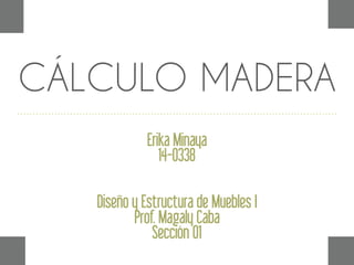 CÁLCULO MADERA
Erika Minaya
14-0338
Diseño y Estructura de Muebles I
Prof. Magaly Caba
Sección 01
 