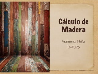 Cálculo de
Madera
Vianessa Peña
13-0323
 