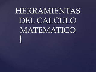 HERRAMIENTAS 
DEL CALCULO 
MATEMATICO 
{ 
 