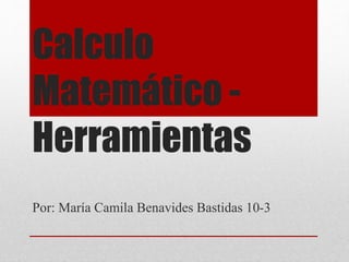 Calculo 
Matemático - 
Herramientas 
Por: María Camila Benavides Bastidas 10-3 
 
