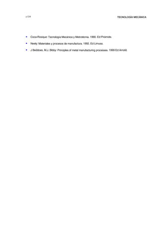 F  TECNOLOGÍA MECÁNICA
S Coca-Rosique: Tecnología Mecánica y Metrotécnia. 1990. Ed Pirámide.
S Neely: Materiales y procesos de manufactura. 1992. Ed Limusa.
S J Beddoes, M.J. Bibby: Principles of metal manufacturing processes. 1999 Ed Arnold.
© los autores, 2000; © Edicions UPC, 2000.
 