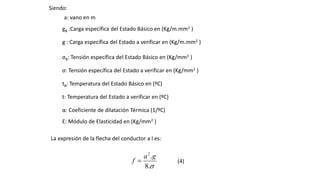 Siendo:
gB :Carga específica del Estado Básico en (Kg/m.mm2 )
g : Carga específica del Estado a verificar en (Kg/m.mm2 )
σB: Tensión específica del Estado Básico en (Kg/mm2 )
σ: Tensión específica del Estado a verificar en (Kg/mm2 )
tB: Temperatura del Estado Básico en (ºC)
t: Temperatura del Estado a verificar en (ºC)
α: Coeficiente de dilatación Térmica (1/ºC)
E: Módulo de Elasticidad en (Kg/mm2 )
a: vano en m
.8
.2
ga
f  (4)
La expresión de la flecha del conductor a l es:
 