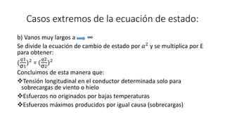 Casos extremos de la ecuación de estado:
b) Vanos muy largos a ∞
Se divide la ecuación de cambio de estado por 𝑎2 y se multiplica por E
para obtener:
(
𝑞1
σ1
)2 = (
𝑞2
σ2
)2
Concluimos de esta manera que:
Tensión longitudinal en el conductor determinada solo para
sobrecargas de viento o hielo
Esfuerzos no originados por bajas temperaturas
Esfuerzos máximos producidos por igual causa (sobrecargas)
 