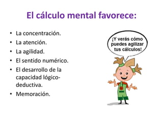 El cálculo mental favorece:
•
•
•
•
•
La concentración.
La atención.
La agilidad.
El sentido numérico.
El desarrollo de la
capacidad lógicodeductiva.
• Memoración.