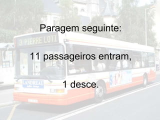 Paragem seguinte:
11 passageiros entram,
1 desce.
 