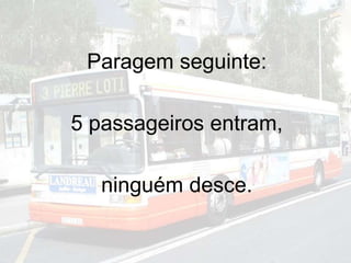 Paragem seguinte:
5 passageiros entram,
ninguém desce.
 