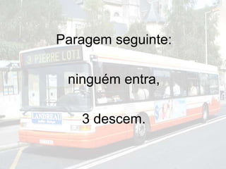 Paragem seguinte:
ninguém entra,
3 descem.
 