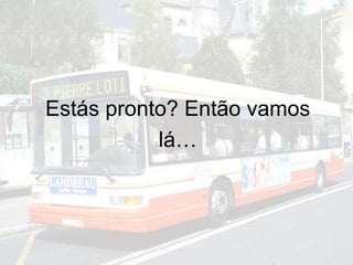 Estás pronto? Então vamos
lá…
 