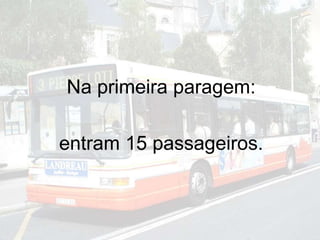 Na primeira paragem:
entram 15 passageiros.
 