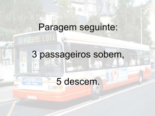 Paragem seguinte:
3 passageiros sobem,
5 descem.
 