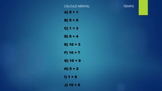 A) 5 + 1
B) 5 + 5
C) 1 + 3
D) 5 + 4
E) 10 + 3
F) 10 + 7
G) 10 + 9
H) 5 + 2
I) 1 + 6
J) 10 + 5
CÁLCULO MENTAL TIEMPO
 