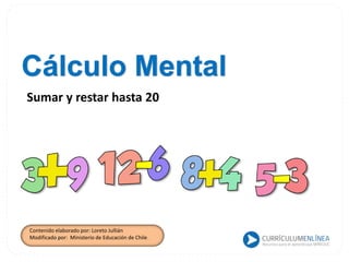 Cálculo Mental
Sumar y restar hasta 20
Contenido elaborado por: Loreto Jullián
Modificado por: Ministerio de Educación de Chile.
 