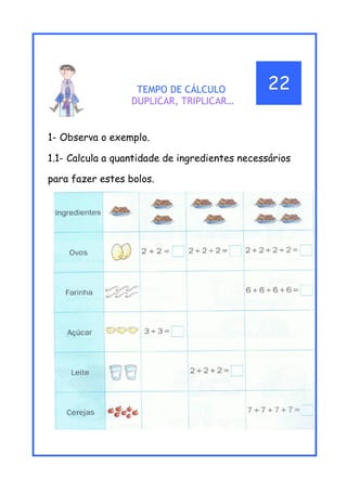 TEMPO DE CÁLCULO
DUPLICAR, TRIPLICAR…
1- Observa o exemplo.
1.1- Calcula a quantidade de ingredientes necessários
para fazer estes bolos.
22
 