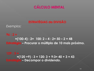 ESTRATÉGIAS da DIVISÃO
Exemplos:
96 : 2 =
=(100-4) : 2= 100: 2 – 4 : 2= 50 – 2 = 48
Estratégia – Procurar o múltiplo de 10 mais próximo.
129 : 3 =
=(120 +9) : 3 = 120: 3 + 9:3= 40 + 3 = 43
Estratégia – Decompor o dividendo.
11
 