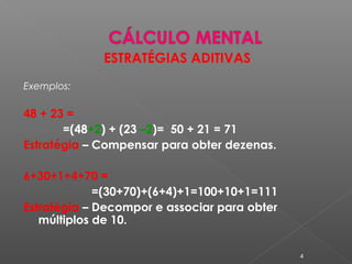 ESTRATÉGIAS ADITIVAS
Exemplos:
48 + 23 =
=(48+2) + (23 –2)= 50 + 21 = 71
Estratégia – Compensar para obter dezenas.
6+30+1+4+70 =
=(30+70)+(6+4)+1=100+10+1=111
Estratégia – Decompor e associar para obter
múltiplos de 10.
4
 