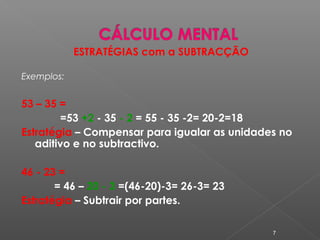 ESTRATÉGIAS com a SUBTRACÇÃO
Exemplos:
53 – 35 =
=53 +2 - 35 - 2 = 55 - 35 -2= 20-2=18
Estratégia – Compensar para igualar as unidades no
aditivo e no subtractivo.
46 - 23 =
= 46 – 20 - 3 =(46-20)-3= 26-3= 23
Estratégia – Subtrair por partes.
7
 
