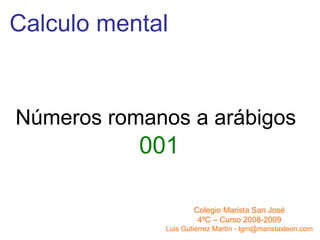 Calculo mental Números romanos a arábigos   001 Colegio Marista San José 4ºC – Curso 2008-2009 Luis Gutiérrez Martín - lgm@maristasleon.com 