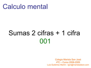 Calculo mental Sumas 2 cifras + 1 cifra  001 Colegio Marista San José 4ºC – Curso 2008-2009 Luis Gutiérrez Martín - lgm@maristasleon.com 