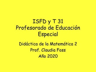 ISFD y T 31
Profesorado de Educación
Especial
Didáctica de la Matemática 2
Prof. Claudia Foss
Año 2020
 