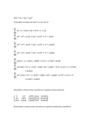 Calculando os termos da matriz A e do vetor b: 
Montando o sistema linear, encontra-se o seguinte sistema matricial: 
Resolvendo o sistema acima, encontra-se a seguinte solução para o problema: 
 