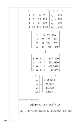 U3 - Interpolação
122
1 2 9 27
1 5 25 125
1
1
9
12
81 729
144 1728
0
1
2
3





















a
a
a
a





























120
195
225
240

a
a
a
a
0
1
2
3
137 1420
122 3810
13 7698
0 5159





















,
,
,
,















Polinômio interpolador:
p x a a x a x a x
     
0 1 2
2
3
3
p x x x x
      
137 1420 122 3810 13 7698 0 5159
2 3
, , , ,
 