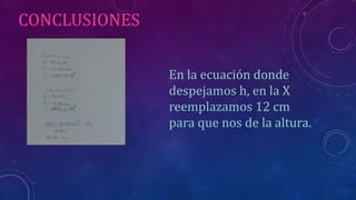 CONCLUSIONES
En la ecuación donde
despejamos h, en la X
reemplazamos 12 cm
para que nos de la altura.