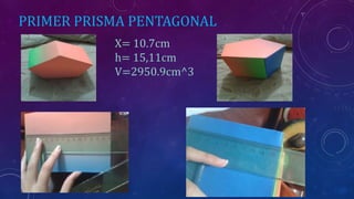 PRIMER PRISMA PENTAGONAL
X= 10.7cm
h= 15,11cm
V=2950.9cm^3