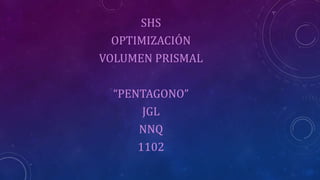 SHS
OPTIMIZACIÓN
VOLUMEN PRISMAL
“PENTAGONO”
JGL
NNQ
1102