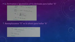 • 6. Derivamos e igualamos a 0 la derivada para hallar “X”
7. Reemplazamos “X” en la altura para hallar “h”