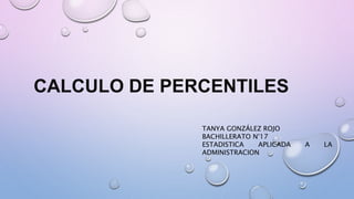 CALCULO DE PERCENTILES
TANYA GONZÁLEZ ROJO
BACHILLERATO N°17
ESTADISTICA APLICADA A LA
ADMINISTRACION
 