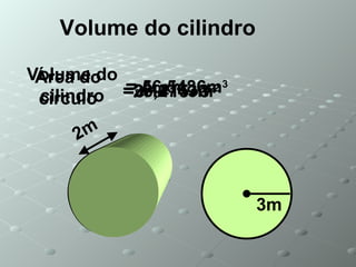 =3.1415 ● 3 2 3m 2m Área do circulo = π r 2 = 28,2743 m 2 Volume do cilindro Volume do cilindro = A b ●h = 56,5486m 3 