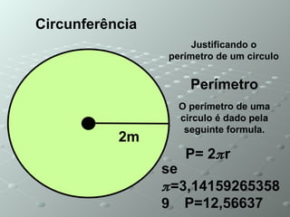 2m Circunferência Perímetro O perímetro de uma circulo é dado pela seguinte formula. P= 2 π r Justificando o perímetro de um circulo P=12,56637 se  π =3,141592653589 