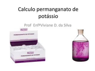 Calculo permanganato de
potássio
Prof EnfªViviane D. da Silva
 