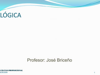 8/26/2009 CÁLCULO PROPOSICIONAL 1 LÓGICA Profesor: José Briceño 