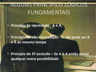 Princípio da identidade - A é A, Princípio da não contradição - A não pode ser A e Ã ao mesmo tempo Princípio do 3º excluído – Se A é A então exclui qualquer outra possibilidade 