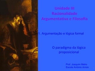 O paradigma da lógica proposicional 1. Argumentação e lógica formal Prof. Joaquim Melro Escola António Arroio 