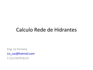 Calculo Rede de Hidrantes
Eng. Liz Ferreira
Liz_cas@hotmail.com
C (11) 9379-8113
 