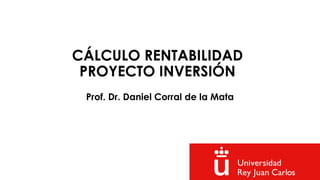 CÁLCULO RENTABILIDAD
PROYECTO INVERSIÓN
Prof. Dr. Daniel Corral de la Mata
 