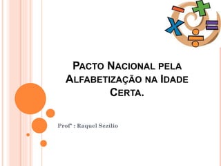 PACTO NACIONAL PELA
ALFABETIZAÇÃO NA IDADE
CERTA.
Profª : Raquel Sezílio
 