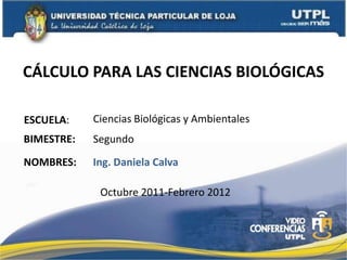 CÁLCULO PARA LAS CIENCIAS BIOLÓGICAS

ESCUELA:    Ciencias Biológicas y Ambientales
BIMESTRE:   Segundo
NOMBRES:    Ing. Daniela Calva

             Octubre 2011-Febrero 2012
 