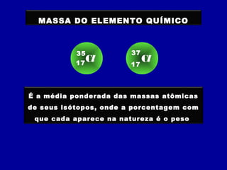 MASSA DO ELEMENTO QUÍMICO
É a média ponderada das massas atômicas
de seus isótopos, onde a porcentagem com
que cada aparece na natureza é o peso
Cl17
35
Cl17
37
 