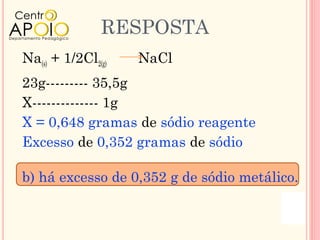 RESPOSTA
Na(s) + 1/2Cl2(g)   NaCl
23g--------- 35,5g
X-------------- 1g
X = 0,648 gramas de sódio reagente
Excesso de 0,352 gramas de sódio

b) há excesso de 0,352 g de sódio metálico.
 