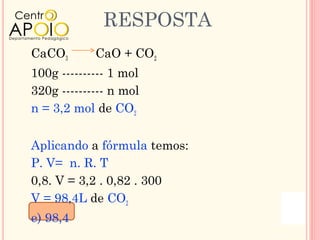 RESPOSTA
CaCO3       CaO + CO2
100g ---------- 1 mol
320g ---------- n mol
n = 3,2 mol de CO2

Aplicando a fórmula temos:
P. V= n. R. T
0,8. V = 3,2 . 0,82 . 300
V = 98,4L de CO2
e) 98,4
 